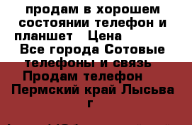 продам в хорошем состоянии телефон и планшет › Цена ­ 5 000 - Все города Сотовые телефоны и связь » Продам телефон   . Пермский край,Лысьва г.